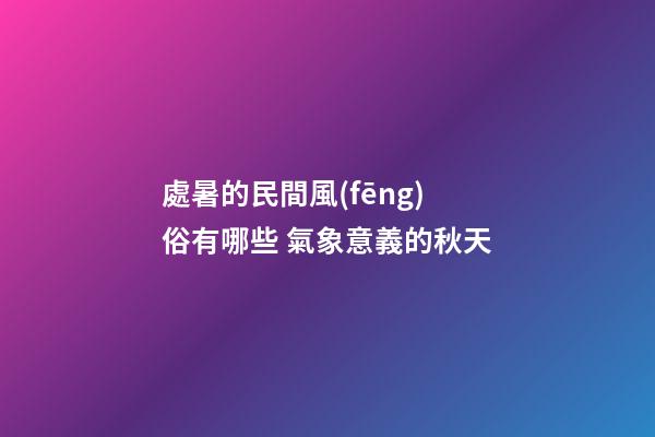 處暑的民間風(fēng)俗有哪些 氣象意義的秋天
